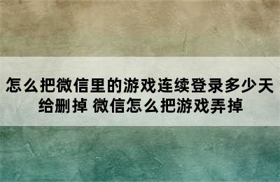 怎么把微信里的游戏连续登录多少天给删掉 微信怎么把游戏弄掉